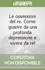 Le ossessioni del re. Come guarire da una profonda depressione e vivere da re! libro