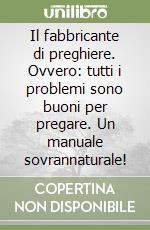 Il fabbricante di preghiere. Ovvero: tutti i problemi sono buoni per pregare. Un manuale sovrannaturale!