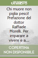 Chi muore non piglia pesci! Prefazione del dottor Raffaele Morelli. Per imparare a vivere e a morire da immortali! libro