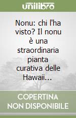 Nonu: chi l'ha visto? Il nonu è una straordinaria pianta curativa delle Hawaii... libro