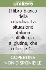 Il libro bianco della celiachia. La situazione italiana sull'allergia al glutine, che colpisce 1 italiano su 100.