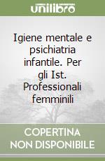 Igiene mentale e psichiatria infantile. Per gli Ist. Professionali femminili libro