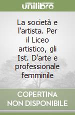 La società e l'artista. Per il Liceo artistico, gli Ist. D'arte e professionale femminile