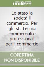 Lo stato la società il commercio. Per gli Ist. Tecnici commerciali e professionali per il commercio libro