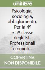 Psicologia, sociologia, abbigliamento. Per la 4ª e 5ª classe degli Ist. Professionali femminili sezione Stilista di moda libro