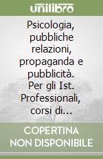 Psicologia, pubbliche relazioni, propaganda e pubblicità. Per gli Ist. Professionali, corsi di qualifica, addetti agli uffici turistici, accompagnatrici turistiche