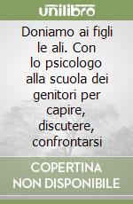 Doniamo ai figli le ali. Con lo psicologo alla scuola dei genitori per capire, discutere, confrontarsi libro