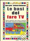 Le basi del fare Tv. Tutto quello che deve sapere chi vuole lavorare in televisione libro