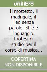 Il mottetto, il madrigale, il lied senza parole. Stile e linguaggio. Ipotesi di studio per il corso di musica corale e direzione di coro libro