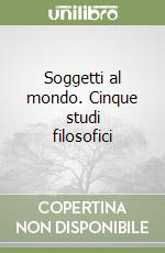 Soggetti al mondo. Cinque studi filosofici libro