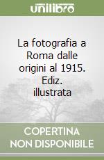 La fotografia a Roma dalle origini al 1915. Ediz. illustrata