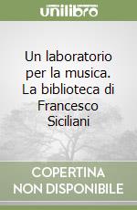 Un laboratorio per la musica. La biblioteca di Francesco Siciliani libro