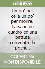 Un po' per celia un po' per morire. Farsa in un quadro ed una battuta corredata da pochi anacronistici momenti in rima