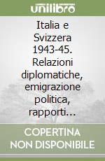 Italia e Svizzera 1943-45. Relazioni diplomatiche, emigrazione politica, rapporti culturali libro