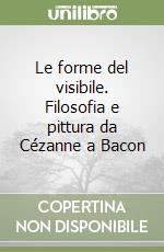 Le forme del visibile. Filosofia e pittura da Cézanne a Bacon libro