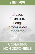 Il caos incantato. Parigi profezia del moderno libro