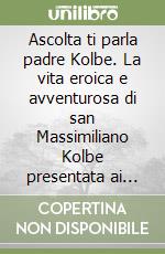 Ascolta ti parla padre Kolbe. La vita eroica e avventurosa di san Massimiliano Kolbe presentata ai ragazzi libro