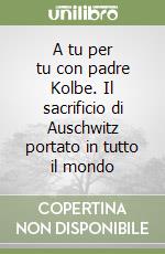 A tu per tu con padre Kolbe. Il sacrificio di Auschwitz portato in tutto il mondo libro