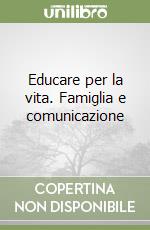 Educare per la vita. Famiglia e comunicazione libro