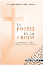 La poesia della croce. Meditazioni in versi sulle stazioni della Via Crucis libro