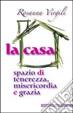 La casa. Spazio di tenerezza, misericordia e grazia libro