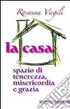 La casa. Spazio di tenerezza, misericordia e grazia libro