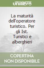 La maturità dell'operatore turistico. Per gli Ist. Turistici e alberghieri