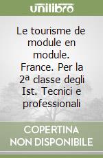 Le tourisme de module en module. France. Per la 2ª classe degli Ist. Tecnici e professionali libro