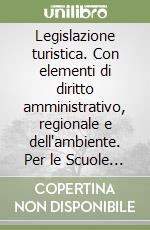Legislazione turistica. Con elementi di diritto amministrativo, regionale e dell'ambiente. Per le Scuole superiori libro