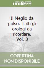 Il Meglio da polso. Tutti gli orologi da ricordare. Vol. 3 libro