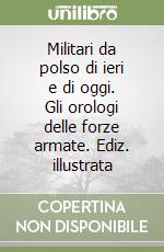 Militari da polso di ieri e di oggi. Gli orologi delle forze armate. Ediz. illustrata