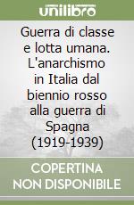 Guerra di classe e lotta umana. L'anarchismo in Italia dal biennio rosso alla guerra di Spagna (1919-1939) libro