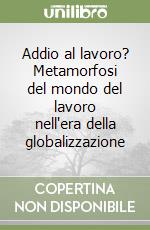 Addio al lavoro? Metamorfosi del mondo del lavoro nell'era della globalizzazione libro