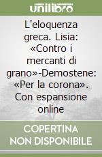 L'eloquenza greca. Lisia: «Contro i mercanti di grano»-Demostene: «Per la corona». Con espansione online libro