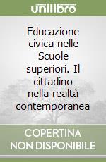 Educazione civica nelle Scuole superiori. Il cittadino nella realtà contemporanea libro