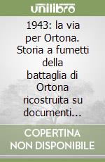 1943: la via per Ortona. Storia a fumetti della battaglia di Ortona ricostruita su documenti originali e testimonianze inedite libro