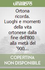 Ortona ricorda. Luoghi e momenti della vita ortonese dalla fine dell'800 alla metà del '900 ricostruiti attraverso documenti e immagini libro