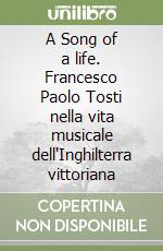 A Song of a life. Francesco Paolo Tosti nella vita musicale dell'Inghilterra vittoriana libro