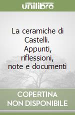 La ceramiche di Castelli. Appunti, riflessioni, note e documenti