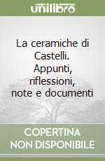 La ceramiche di Castelli. Appunti, riflessioni, note e documenti libro