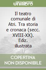 Il teatro comunale di Atri. Tra storia e cronaca (secc. XVIII-XX). Ediz. illustrata