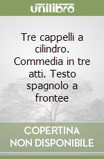 Tre cappelli a cilindro. Commedia in tre atti. Testo spagnolo a frontee