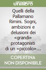 Quelli della Pallamano Rimini. Sogni, ambizioni e delusioni dei «grandi» protagonisti di un «piccolo» sport