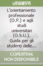 L'orientamento professionale (O.P.) e agli studi universitari (O.S.U.). Guida per gli studenti delle secondarie che intendano frequentare l'università...