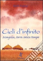 Cieli d'infinito. Mongolia, terra senza tempo libro