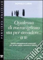 Qualcosa di meraviglioso sta per accadere... A te. Dodici atteggiamenti essenziali per la tua salute, armonia e felicità libro