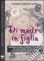 Di madre in figlia. Indimenticabili consigli di mamma, da ascoltare, da seguire, da ignorare, da rimpiangere