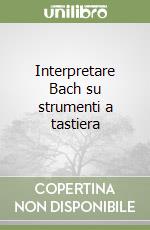 Interpretare Bach su strumenti a tastiera libro