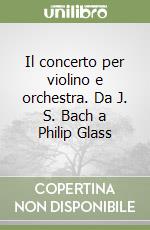 Il concerto per violino e orchestra. Da J. S. Bach a Philip Glass libro