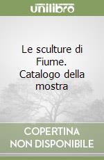 Le sculture di Fiume. Catalogo della mostra